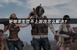 绝地求生登不上游戏怎么解决？