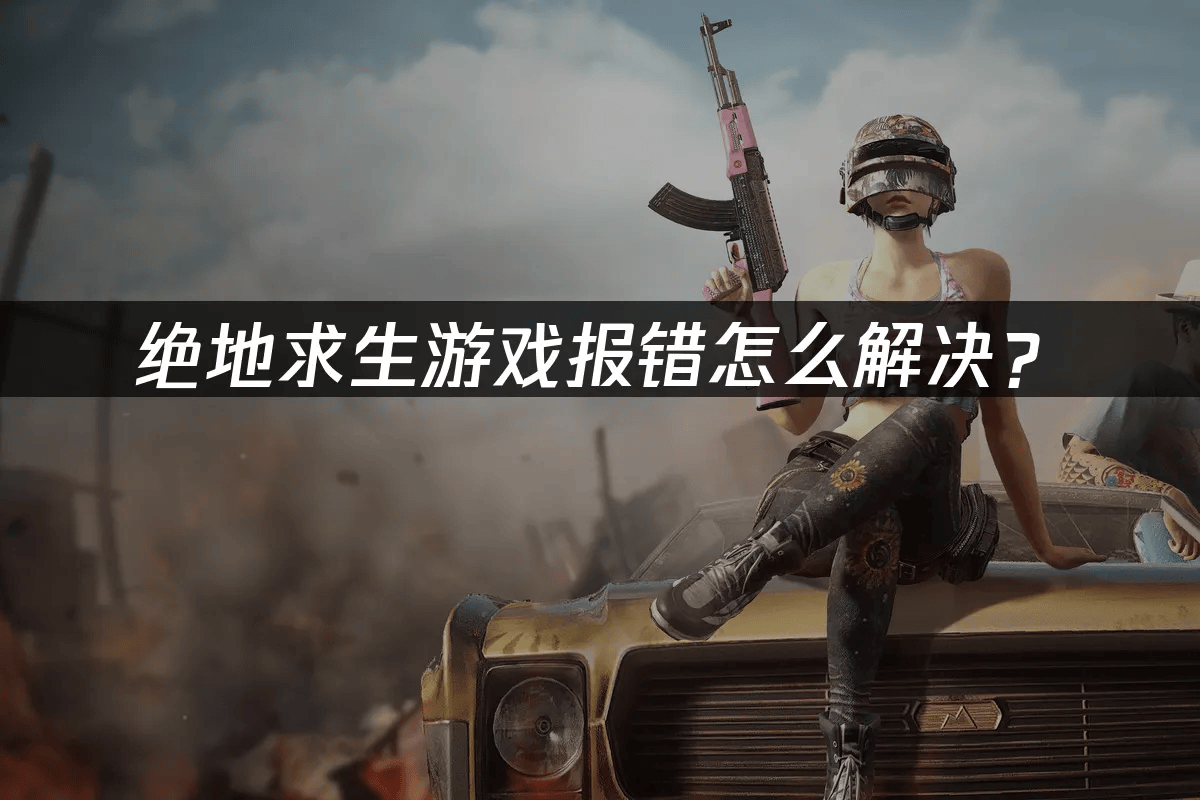 绝地求生游戏报错怎么解决?